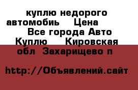 куплю недорого автомобиь  › Цена ­ 5-20000 - Все города Авто » Куплю   . Кировская обл.,Захарищево п.